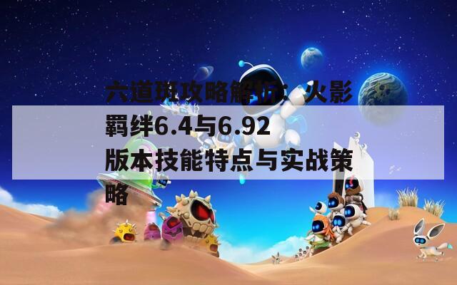 六道斑攻略解析：火影羁绊6.4与6.92版本技能特点与实战策略