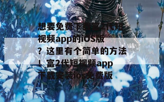 想要免费下载富2代短视频app的iOS版？这里有个简单的方法！富2代短视频app下载安装ios免费版