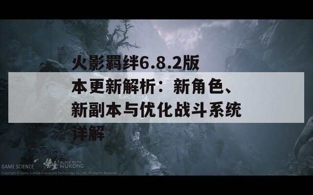 火影羁绊6.8.2版本更新解析：新角色、新副本与优化战斗系统详解