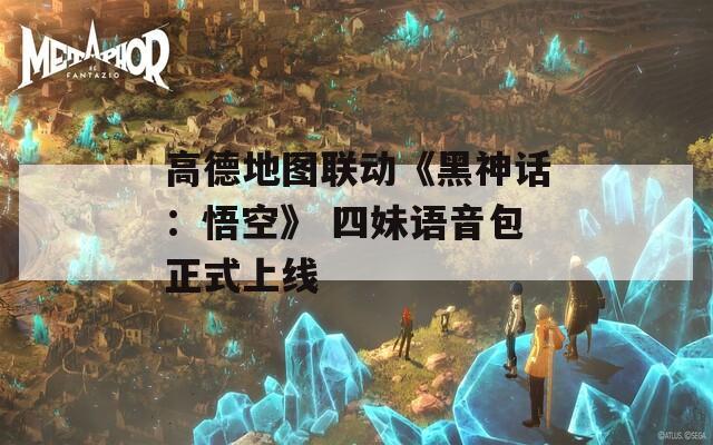 高德地图联动《黑神话：悟空》 四妹语音包正式上线