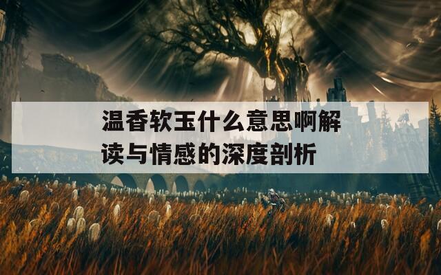 温香软玉什么意思啊解读与情感的深度剖析