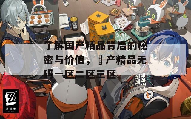 了解国产精品背后的秘密与价值，囯产精品无码一区二区三区