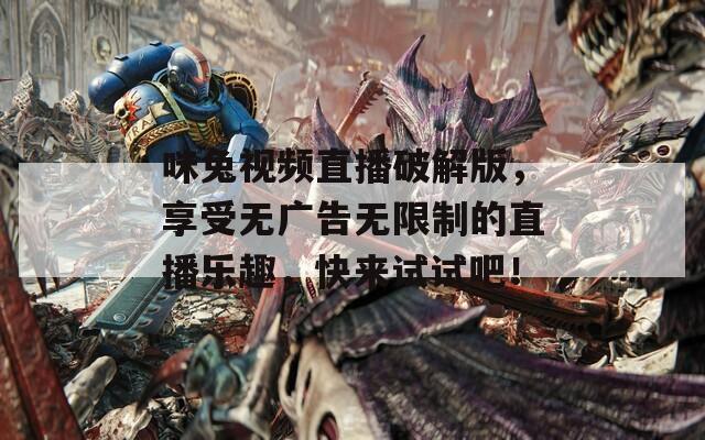 咪兔视频直播破解版，享受无广告无限制的直播乐趣，快来试试吧！