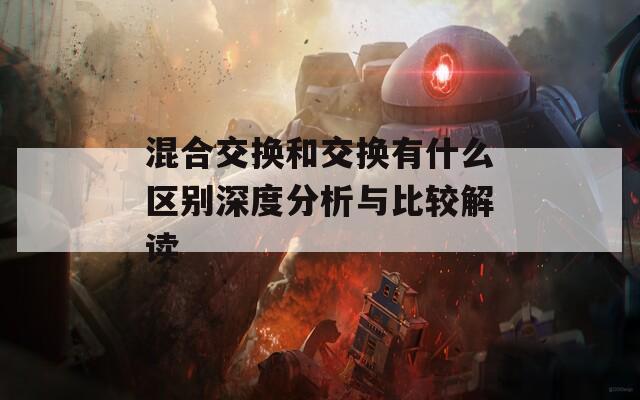 混合交换和交换有什么区别深度分析与比较解读