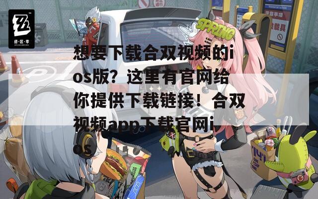 想要下载合双视频的ios版？这里有官网给你提供下载链接！合双视频app下载官网ios