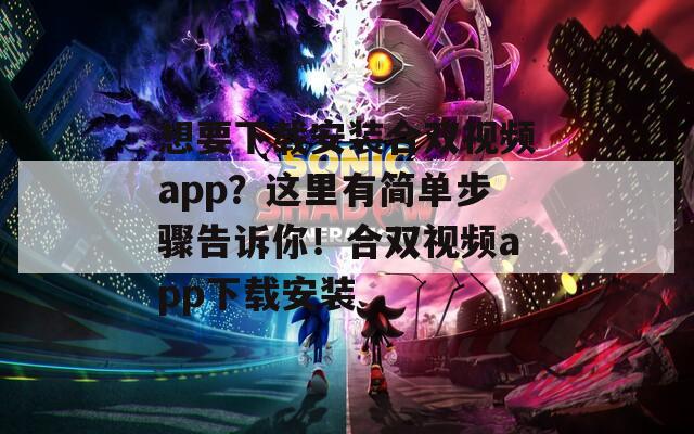 想要下载安装合双视频app？这里有简单步骤告诉你！合双视频app下载安装