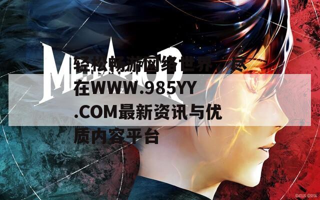 轻松畅游网络世界，尽在WWW.985YY.COM最新资讯与优质内容平台