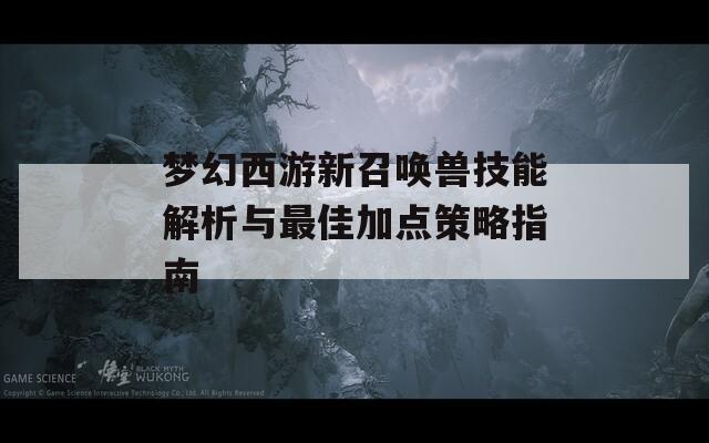 梦幻西游新召唤兽技能解析与最佳加点策略指南