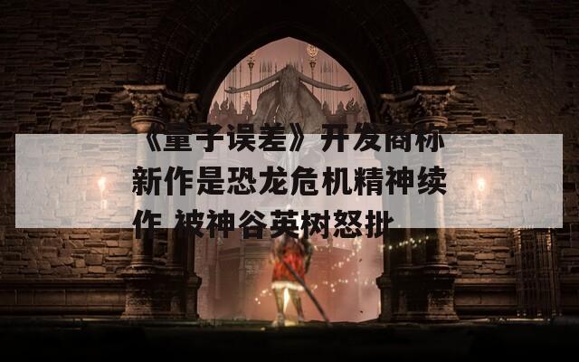 《量子误差》开发商称新作是恐龙危机精神续作 被神谷英树怒批