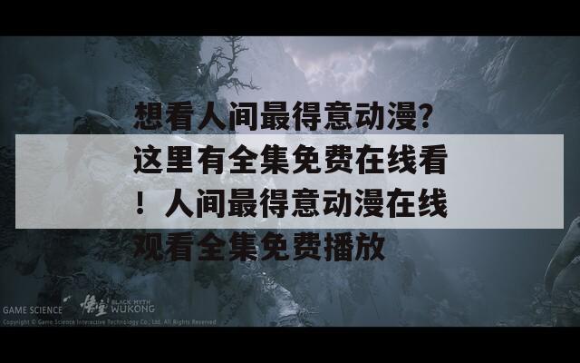 想看人间最得意动漫？这里有全集免费在线看！人间最得意动漫在线观看全集免费播放