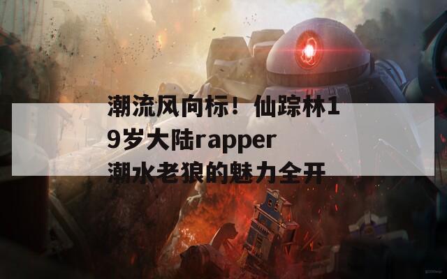 潮流风向标！仙踪林19岁大陆rapper潮水老狼的魅力全开