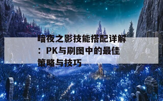 暗夜之影技能搭配详解：PK与刷图中的最佳策略与技巧