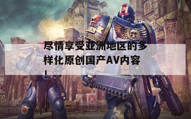 尽情享受亚洲地区的多样化原创国产AV内容！