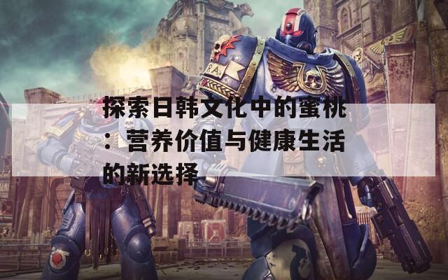 探索日韩文化中的蜜桃：营养价值与健康生活的新选择