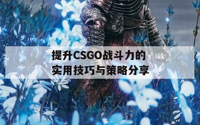 提升CSGO战斗力的实用技巧与策略分享