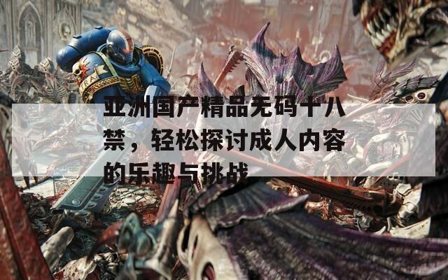 亚洲国产精品无码十八禁，轻松探讨成人内容的乐趣与挑战