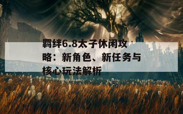 羁绊6.8太子休闲攻略：新角色、新任务与核心玩法解析