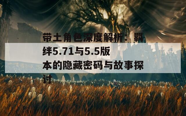 带土角色深度解析：羁绊5.71与5.5版本的隐藏密码与故事探讨