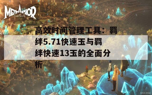 高效时间管理工具：羁绊5.71快速玉与羁绊快速13玉的全面分析