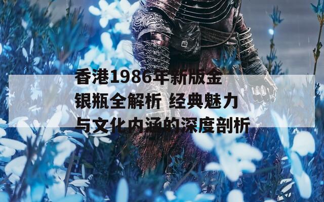 香港1986年新版金银瓶全解析 经典魅力与文化内涵的深度剖析