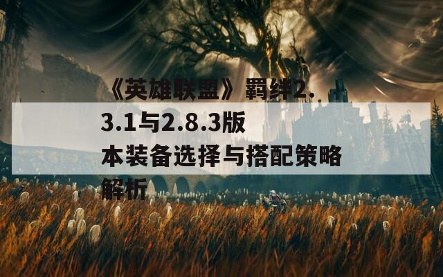 《英雄联盟》羁绊2.3.1与2.8.3版本装备选择与搭配策略解析