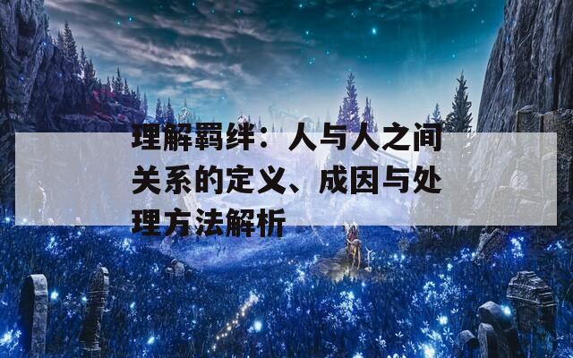 理解羁绊：人与人之间关系的定义、成因与处理方法解析