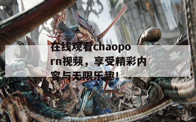 在线观看chaoporn视频，享受精彩内容与无限乐趣！