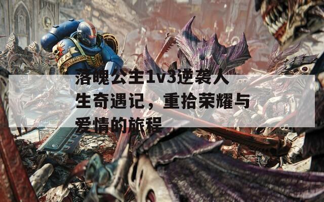 落魄公主1v3逆袭人生奇遇记，重拾荣耀与爱情的旅程