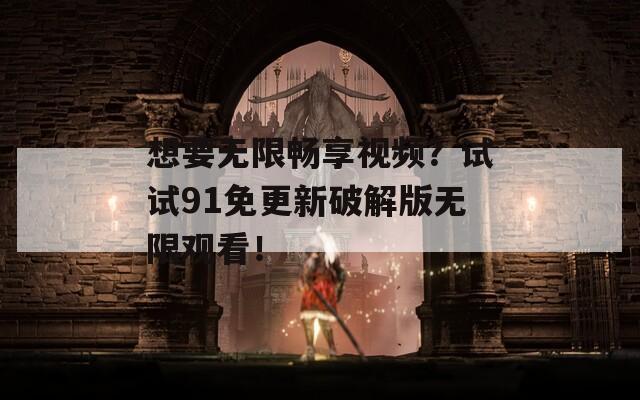 想要无限畅享视频？试试91免更新破解版无限观看！