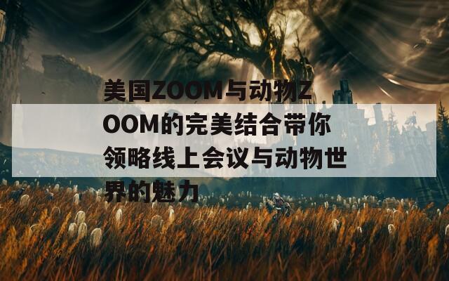 美国ZOOM与动物ZOOM的完美结合带你领略线上会议与动物世界的魅力