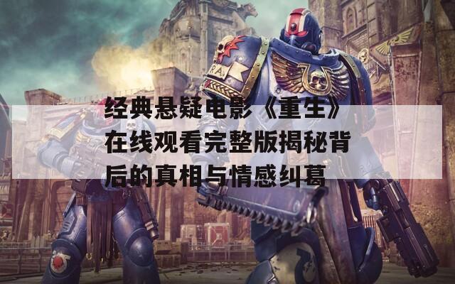 经典悬疑电影《重生》在线观看完整版揭秘背后的真相与情感纠葛