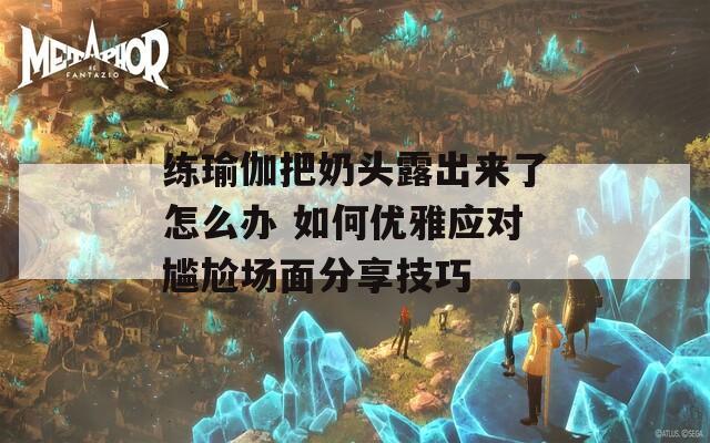 练瑜伽把奶头露出来了怎么办 如何优雅应对尴尬场面分享技巧