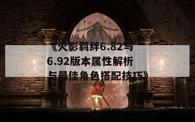 《火影羁绊6.82与6.92版本属性解析与最佳角色搭配技巧》