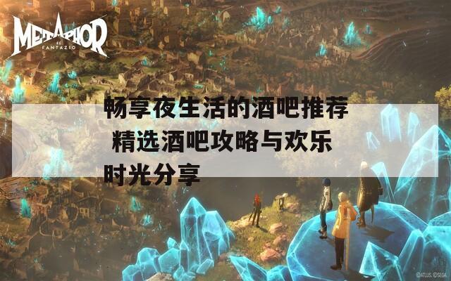 畅享夜生活的酒吧推荐 精选酒吧攻略与欢乐时光分享