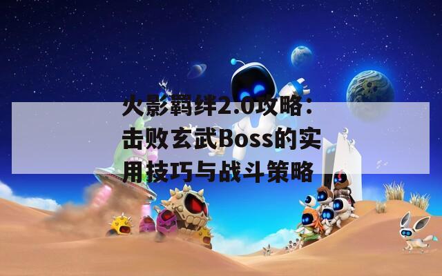 火影羁绊2.0攻略：击败玄武Boss的实用技巧与战斗策略