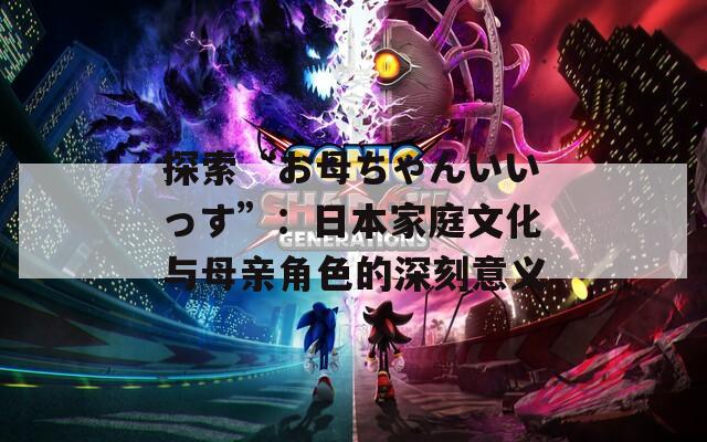 探索“お母ちゃんいいっす”：日本家庭文化与母亲角色的深刻意义