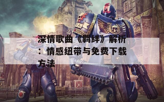 深情歌曲《羁绊》解析：情感纽带与免费下载方法