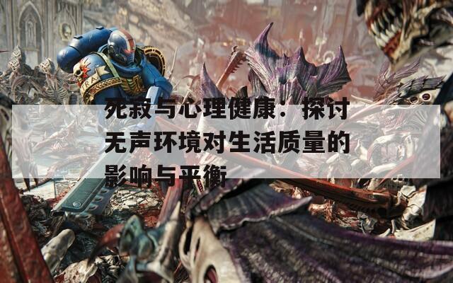 死寂与心理健康：探讨无声环境对生活质量的影响与平衡