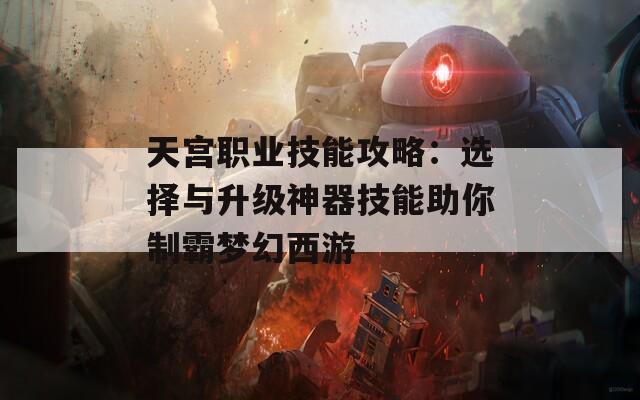 天宫职业技能攻略：选择与升级神器技能助你制霸梦幻西游