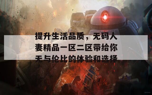 提升生活品质，无码人妻精品一区二区带给你无与伦比的体验和选择