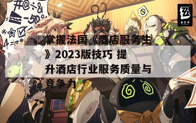 掌握法国《酒店服务生》2023版技巧 提升酒店行业服务质量与竞争力