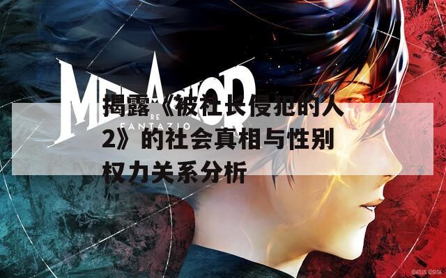 揭露《被社长侵犯的人2》的社会真相与性别权力关系分析