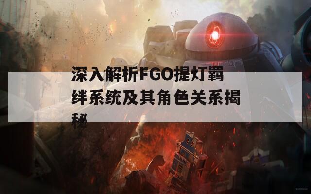 深入解析FGO提灯羁绊系统及其角色关系揭秘