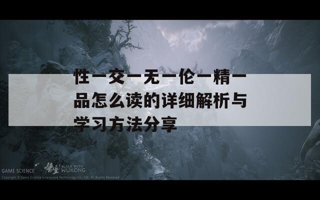 性一交一无一伦一精一品怎么读的详细解析与学习方法分享