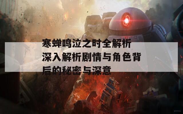 寒蝉鸣泣之时全解析 深入解析剧情与角色背后的秘密与深意