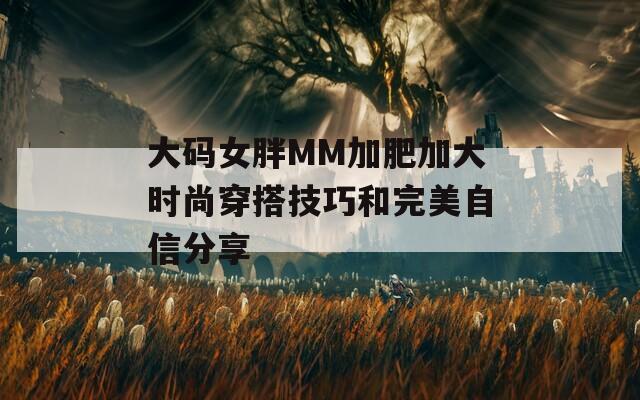 大码女胖MM加肥加大时尚穿搭技巧和完美自信分享