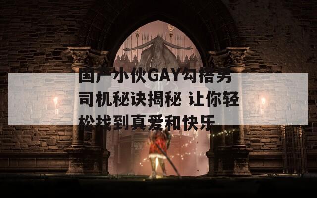 国产小伙GAY勾搭男司机秘诀揭秘 让你轻松找到真爱和快乐