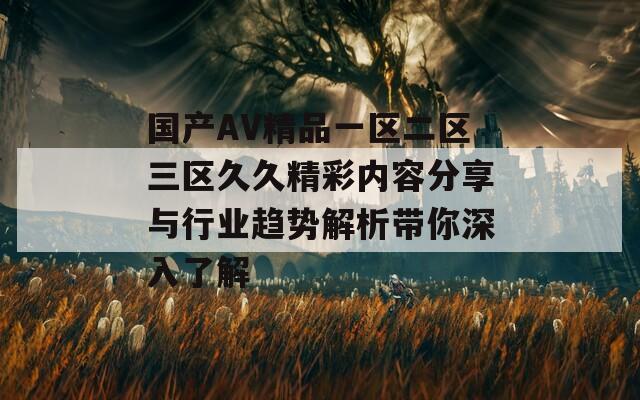 国产AV精品一区二区三区久久精彩内容分享与行业趋势解析带你深入了解