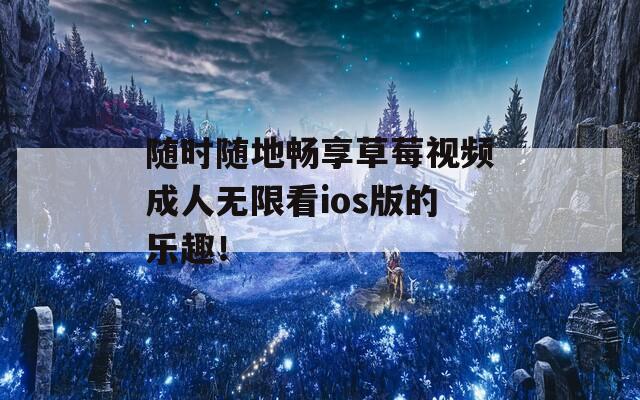 随时随地畅享草莓视频成人无限看ios版的乐趣！