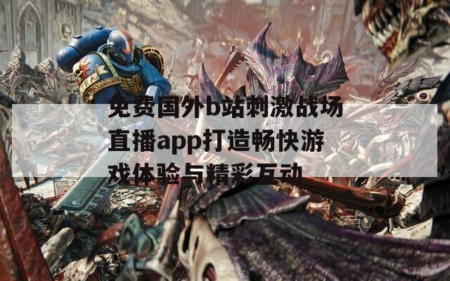 免费国外b站刺激战场直播app打造畅快游戏体验与精彩互动